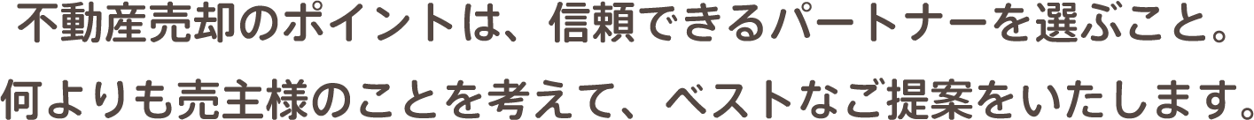 不動産売却のポイントは、信頼できるパートナーを選ぶこと。 何よりも売主様のことを考えて、ベストなご提案をいたします。
